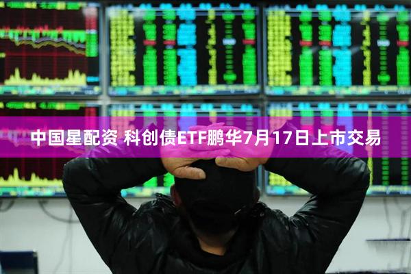 中国星配资 科创债ETF鹏华7月17日上市交易