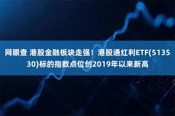 网眼查 港股金融板块走强！港股通红利ETF(513530)标的指数点位创2019年以来新高