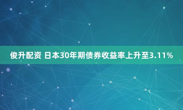 俊升配资 日本30年期债券收益率上升至3.11%