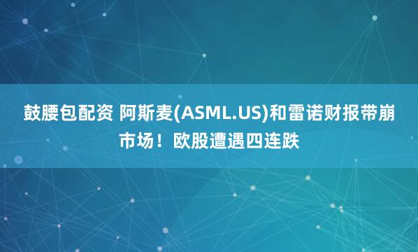 鼓腰包配资 阿斯麦(ASML.US)和雷诺财报带崩市场！欧股遭遇四连跌