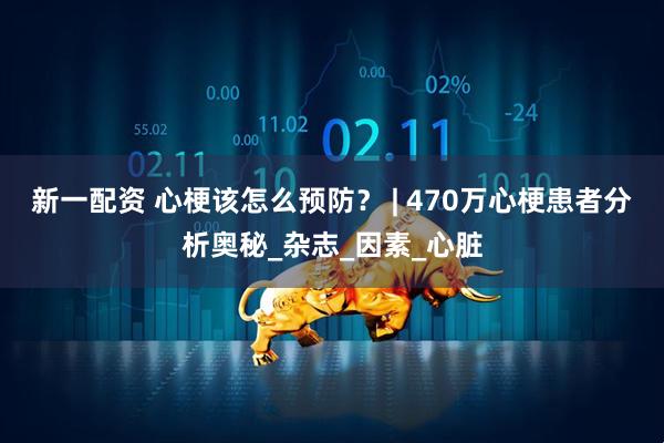 新一配资 心梗该怎么预防？ | 470万心梗患者分析奥秘_杂志_因素_心脏
