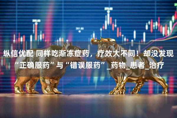 纵信优配 同样吃渐冻症药，疗效大不同！却没发现“正确服药”与“错误服药”_药物_患者_治疗