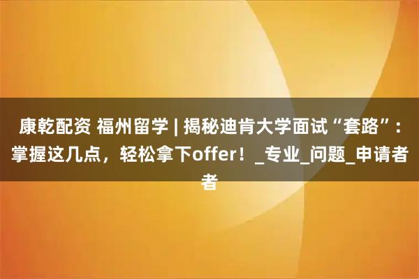 康乾配资 福州留学 | 揭秘迪肯大学面试“套路”：掌握这几点，轻松拿下offer！_专业_问题_申请者