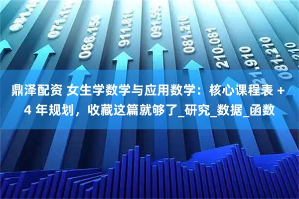鼎泽配资 女生学数学与应用数学：核心课程表 + 4 年规划，收藏这篇就够了_研究_数据_函数