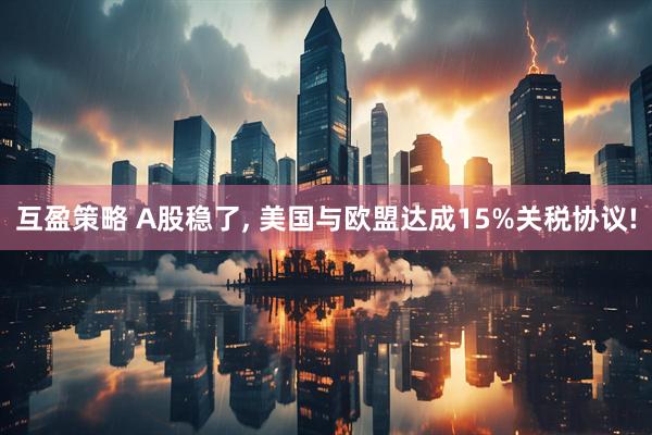 互盈策略 A股稳了, 美国与欧盟达成15%关税协议!