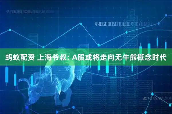 蚂蚁配资 上海爷叔: A股或将走向无牛熊概念时代