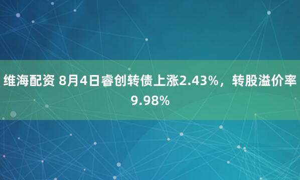 维海配资 8月4日睿创转债上涨2.43%，转股溢价率9.98%