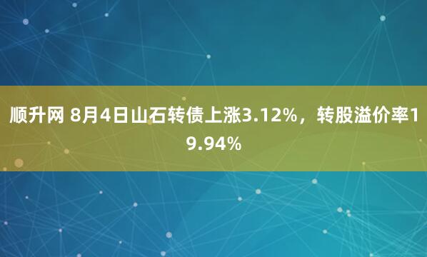 顺升网 8月4日山石转债上涨3.12%，转股溢价率19.94%