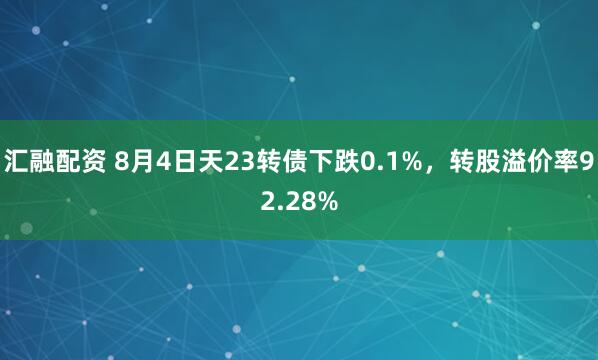 汇融配资 8月4日天23转债下跌0.1%，转股溢价率92.28%