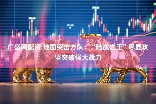广盛网配资 地面突击方队：“陆战之王”尽显攻坚突破强大战力