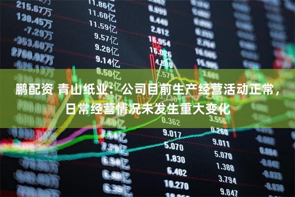 鹏配资 青山纸业：公司目前生产经营活动正常，日常经营情况未发生重大变化