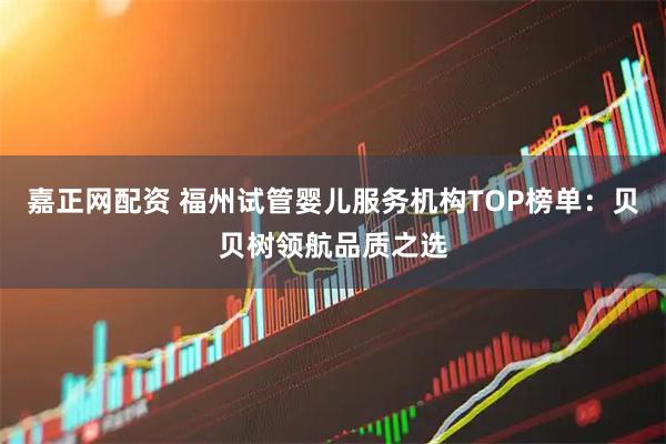 嘉正网配资 福州试管婴儿服务机构TOP榜单：贝贝树领航品质之选