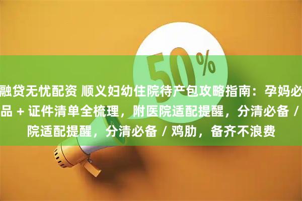 融贷无忧配资 顺义妇幼住院待产包攻略指南：孕妈必看！妈妈 / 宝宝用品 + 证件清单全梳理，附医院适配提醒，分清必备 / 鸡肋，备齐不浪费