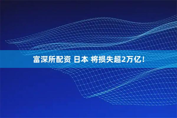 富深所配资 日本 将损失超2万亿！