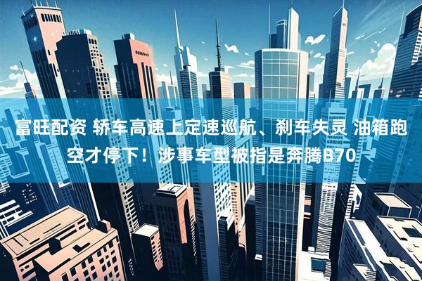 富旺配资 轿车高速上定速巡航、刹车失灵 油箱跑空才停下！涉事车型被指是奔腾B70