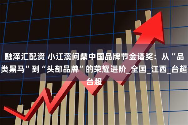 融泽汇配资 小江溪问鼎中国品牌节金谱奖：从“品类黑马”到“头部品牌”的荣耀进阶_全国_江西_台超