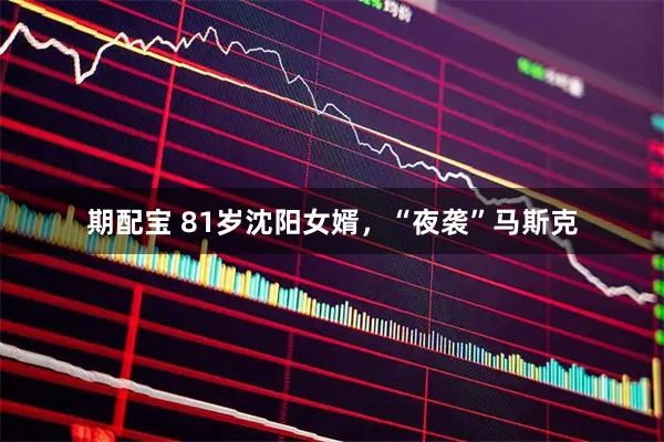 期配宝 81岁沈阳女婿，“夜袭”马斯克
