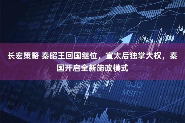 长宏策略 秦昭王回国继位，宣太后独掌大权，秦国开启全新施政模式