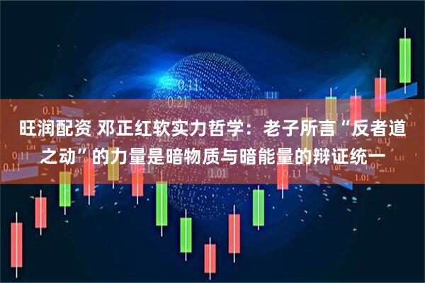 旺润配资 邓正红软实力哲学：老子所言“反者道之动”的力量是暗物质与暗能量的辩证统一