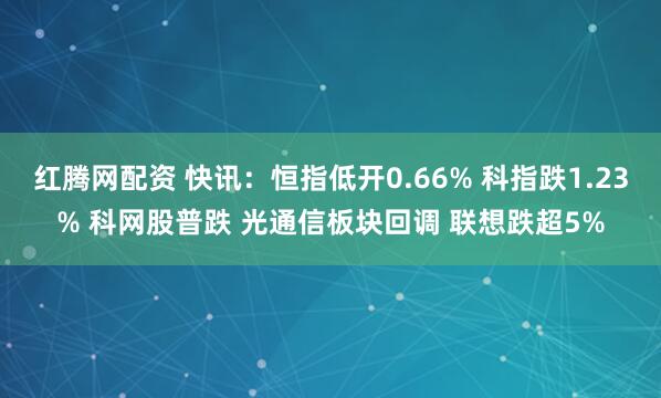 红腾网配资 快讯：恒指低开0.66% 科指跌1.23% 科网股普跌 光通信板块回调 联想跌超5%