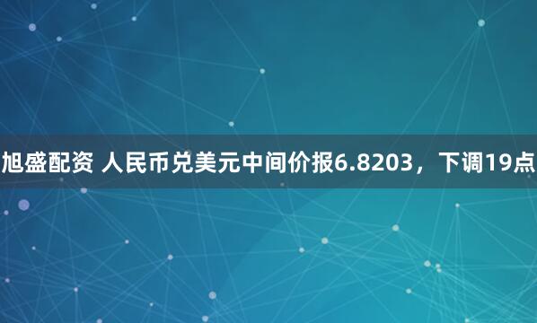 旭盛配资 人民币兑美元中间价报6.8203，下调19点