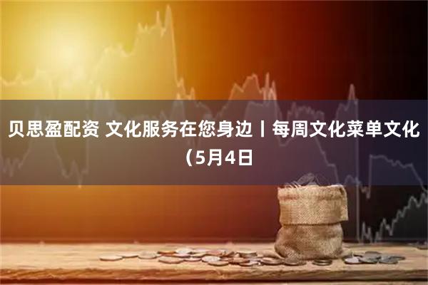 贝思盈配资 文化服务在您身边丨每周文化菜单文化（5月4日