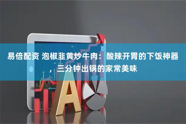 易倍配资 泡椒韭黄炒牛肉:酸辣开胃的下饭神器,三分钟出锅的家常美味