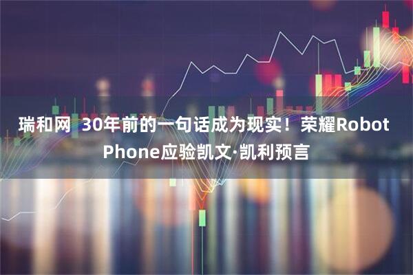 瑞和网  30年前的一句话成为现实！荣耀Robot Phone应验凯文·凯利预言
